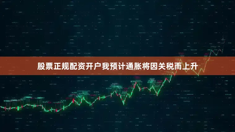 股票正规配资开户我预计通胀将因关税而上升