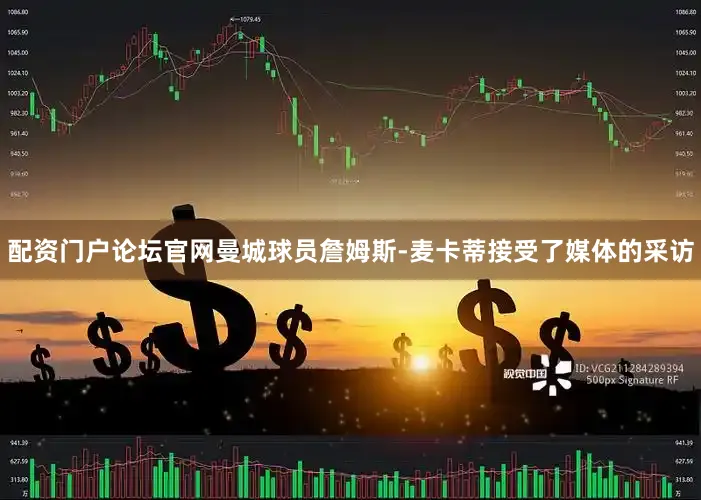 配资门户论坛官网曼城球员詹姆斯-麦卡蒂接受了媒体的采访