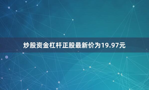 炒股资金杠杆正股最新价为19.97元