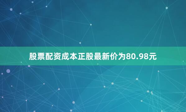 股票配资成本正股最新价为80.98元
