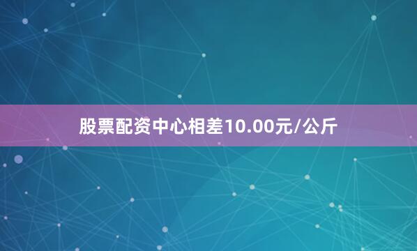 股票配资中心相差10.00元/公斤