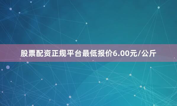 股票配资正规平台最低报价6.00元/公斤