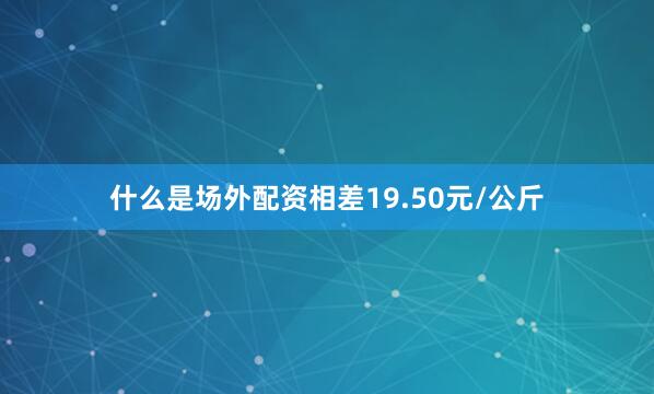 什么是场外配资相差19.50元/公斤