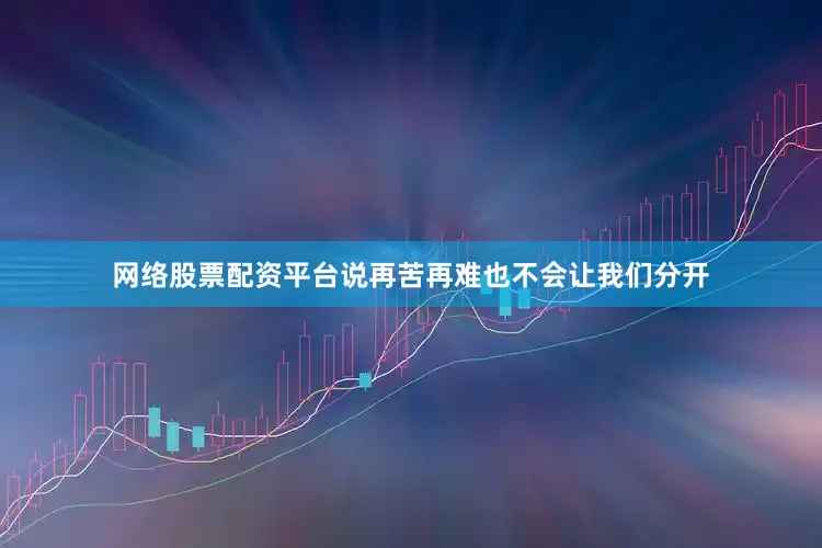 网络股票配资平台说再苦再难也不会让我们分开