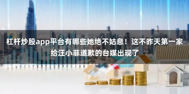 杠杆炒股app平台有哪些她绝不姑息！这不昨天第一家给汪小菲道歉的台媒出现了