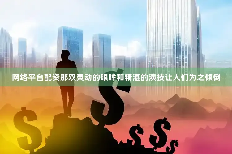 网络平台配资那双灵动的眼眸和精湛的演技让人们为之倾倒