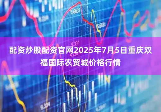 配资炒股配资官网2025年7月5日重庆双福国际农贸城价格行情