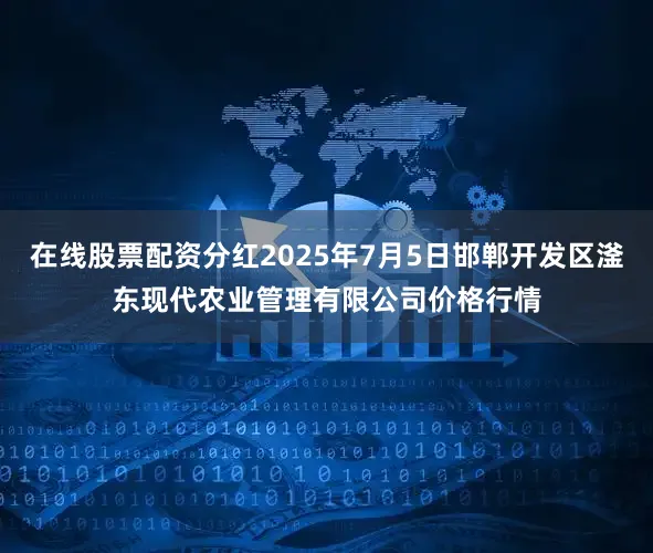 在线股票配资分红2025年7月5日邯郸开发区滏东现代农业管理有限公司价格行情