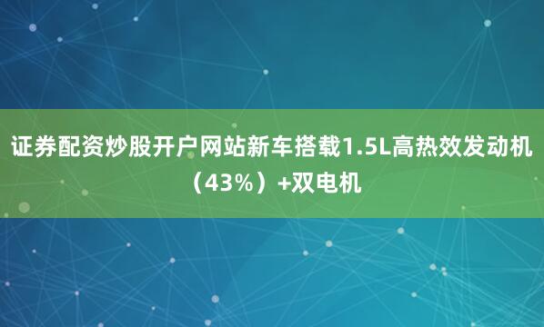 证券配资炒股开户网站新车搭载1.5L高热效发动机（43%）+双电机