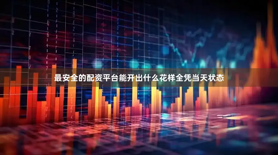 最安全的配资平台能开出什么花样全凭当天状态
