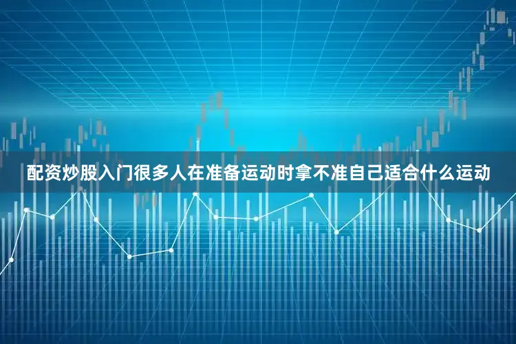 配资炒股入门很多人在准备运动时拿不准自己适合什么运动
