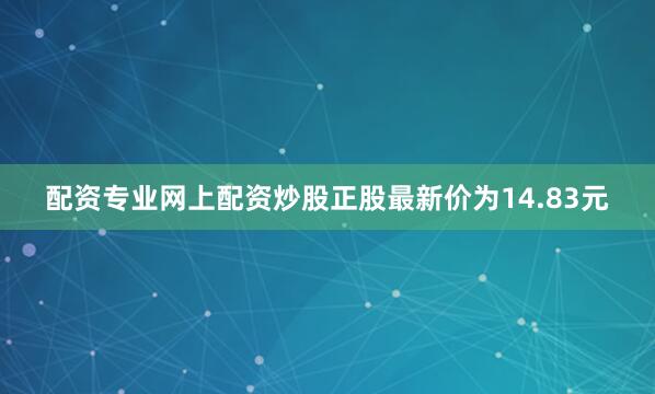配资专业网上配资炒股正股最新价为14.83元