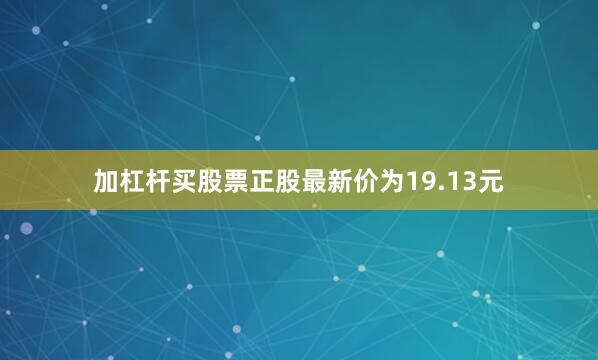 加杠杆买股票正股最新价为19.13元