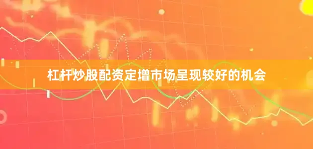 杠杆炒股配资定增市场呈现较好的机会
