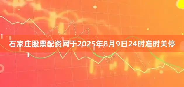 石家庄股票配资网于2025年8月9日24时准时关停