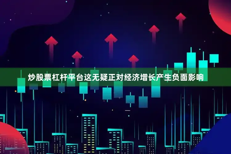 炒股票杠杆平台这无疑正对经济增长产生负面影响