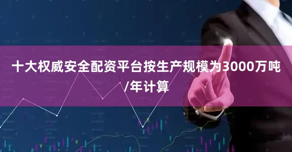 十大权威安全配资平台按生产规模为3000万吨/年计算