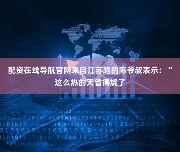 配资在线导航官网来自江苏路的陈爷叔表示：“这么热的天省得烧了
